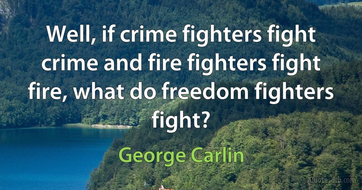 Well, if crime fighters fight crime and fire fighters fight fire, what do freedom fighters fight? (George Carlin)