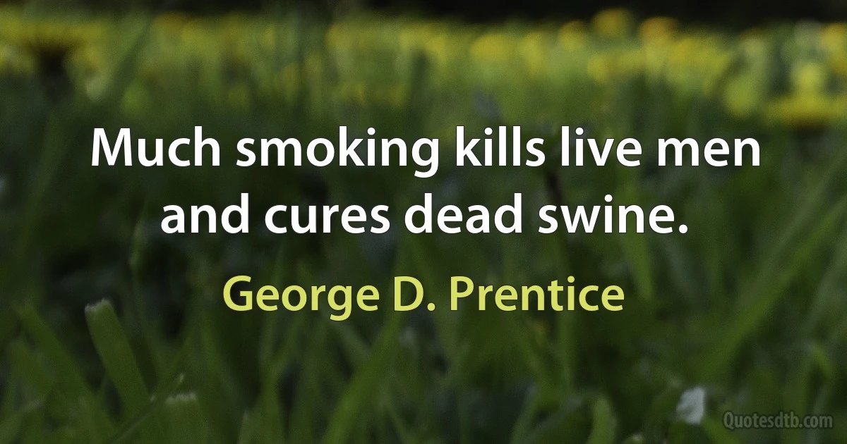 Much smoking kills live men and cures dead swine. (George D. Prentice)