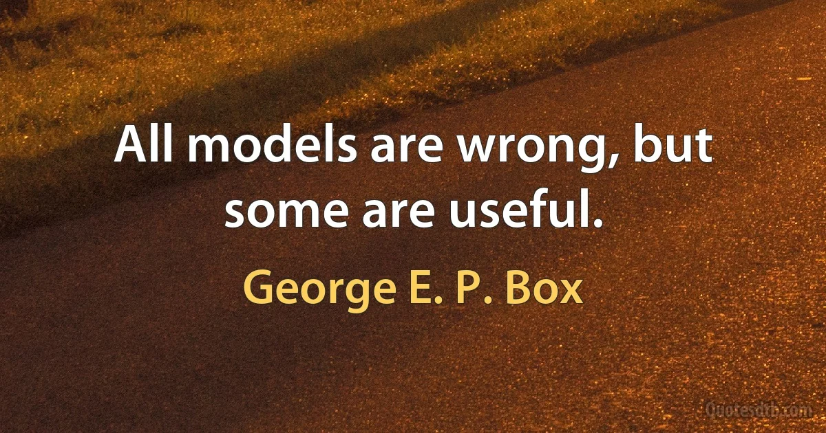 All models are wrong, but some are useful. (George E. P. Box)