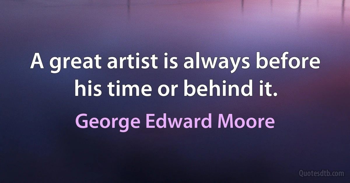 A great artist is always before his time or behind it. (George Edward Moore)