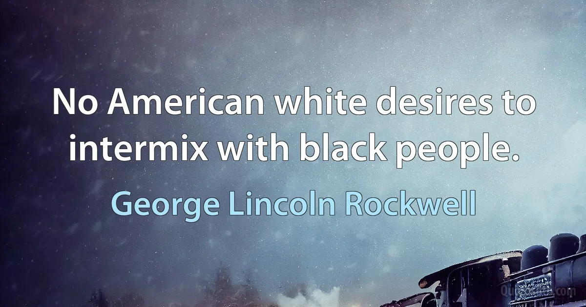 No American white desires to intermix with black people. (George Lincoln Rockwell)