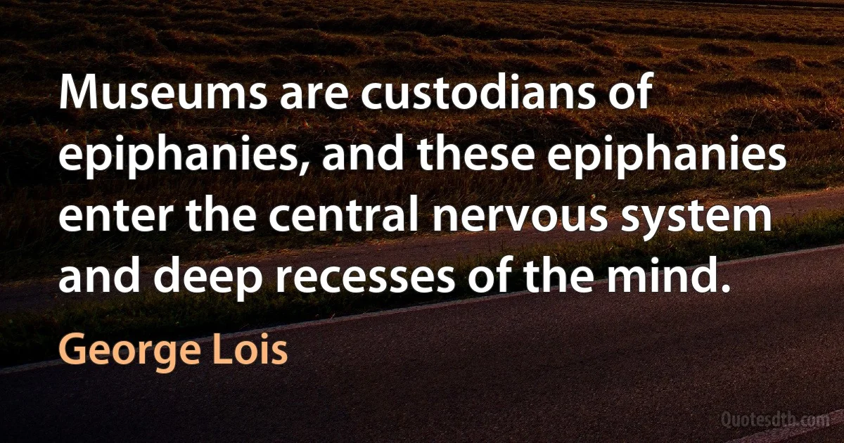 Museums are custodians of epiphanies, and these epiphanies enter the central nervous system and deep recesses of the mind. (George Lois)