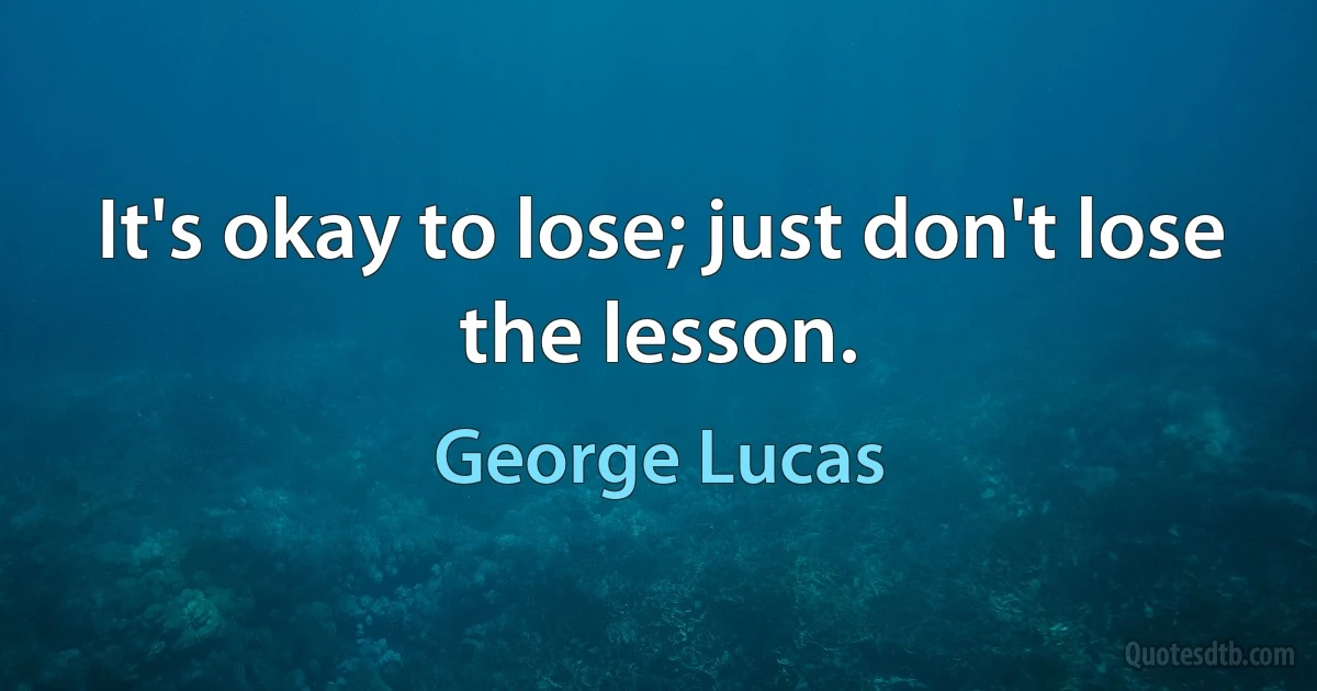 It's okay to lose; just don't lose the lesson. (George Lucas)