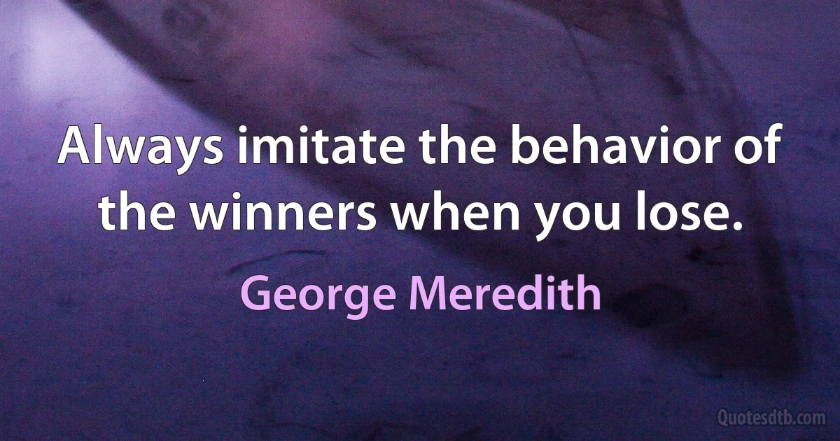 Always imitate the behavior of the winners when you lose. (George Meredith)