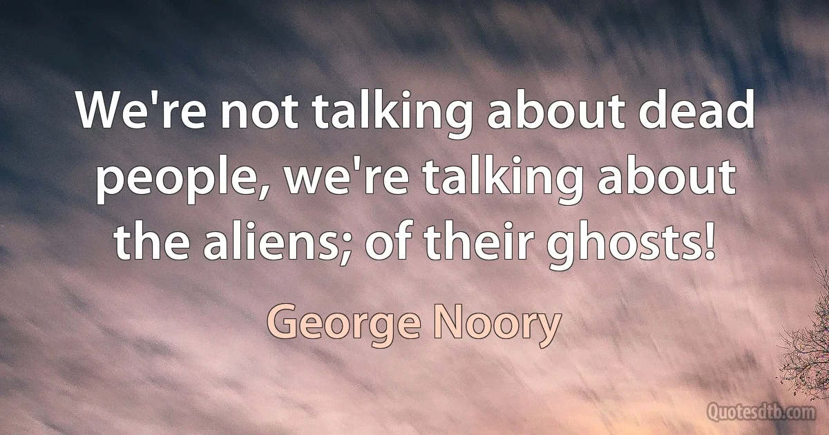 We're not talking about dead people, we're talking about the aliens; of their ghosts! (George Noory)