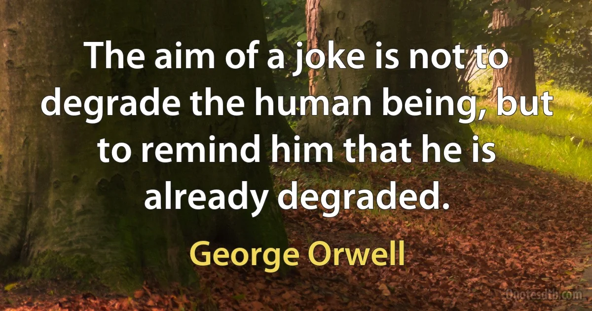 The aim of a joke is not to degrade the human being, but to remind him that he is already degraded. (George Orwell)