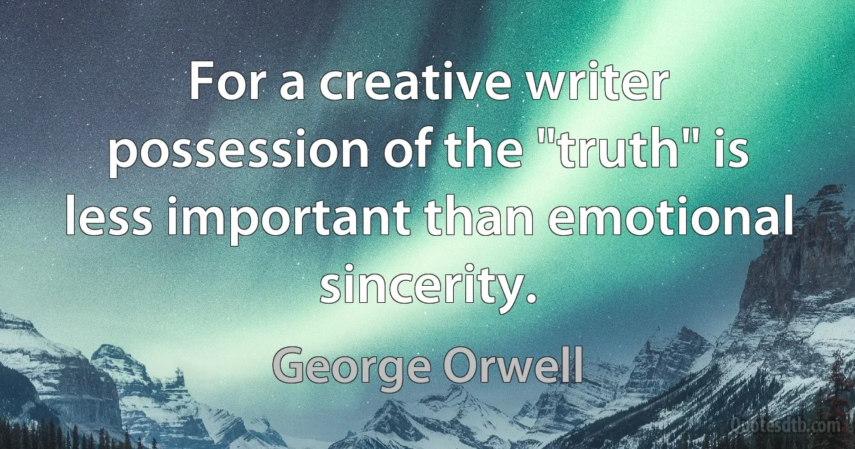 For a creative writer possession of the "truth" is less important than emotional sincerity. (George Orwell)