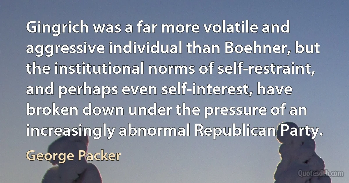 Gingrich was a far more volatile and aggressive individual than Boehner, but the institutional norms of self-restraint, and perhaps even self-interest, have broken down under the pressure of an increasingly abnormal Republican Party. (George Packer)