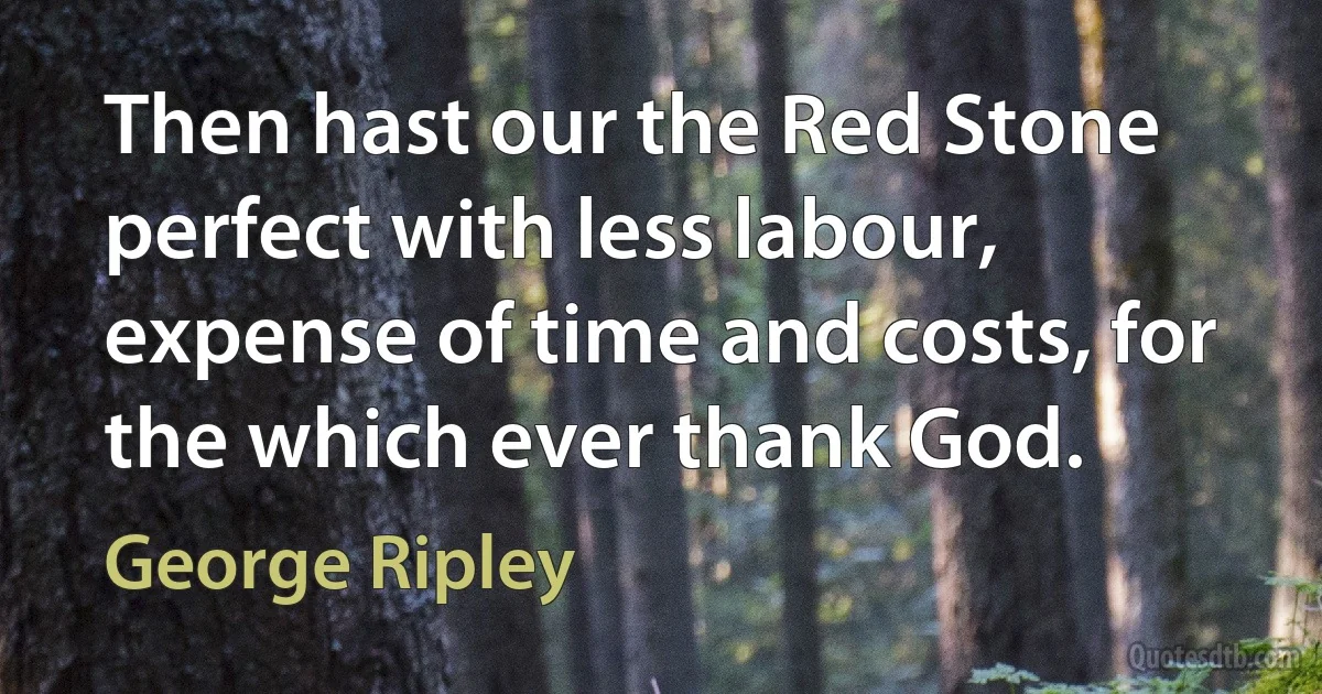 Then hast our the Red Stone perfect with less labour, expense of time and costs, for the which ever thank God. (George Ripley)