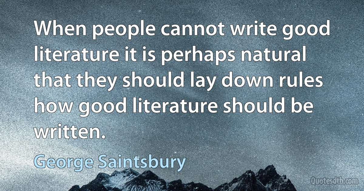 When people cannot write good literature it is perhaps natural that they should lay down rules how good literature should be written. (George Saintsbury)