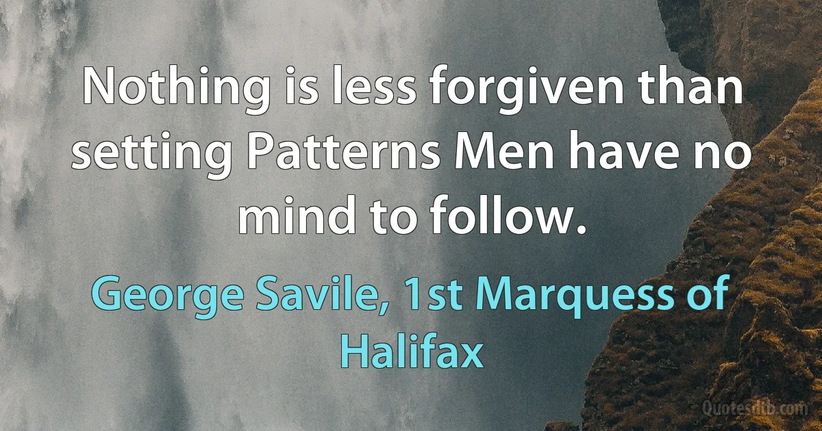 Nothing is less forgiven than setting Patterns Men have no mind to follow. (George Savile, 1st Marquess of Halifax)