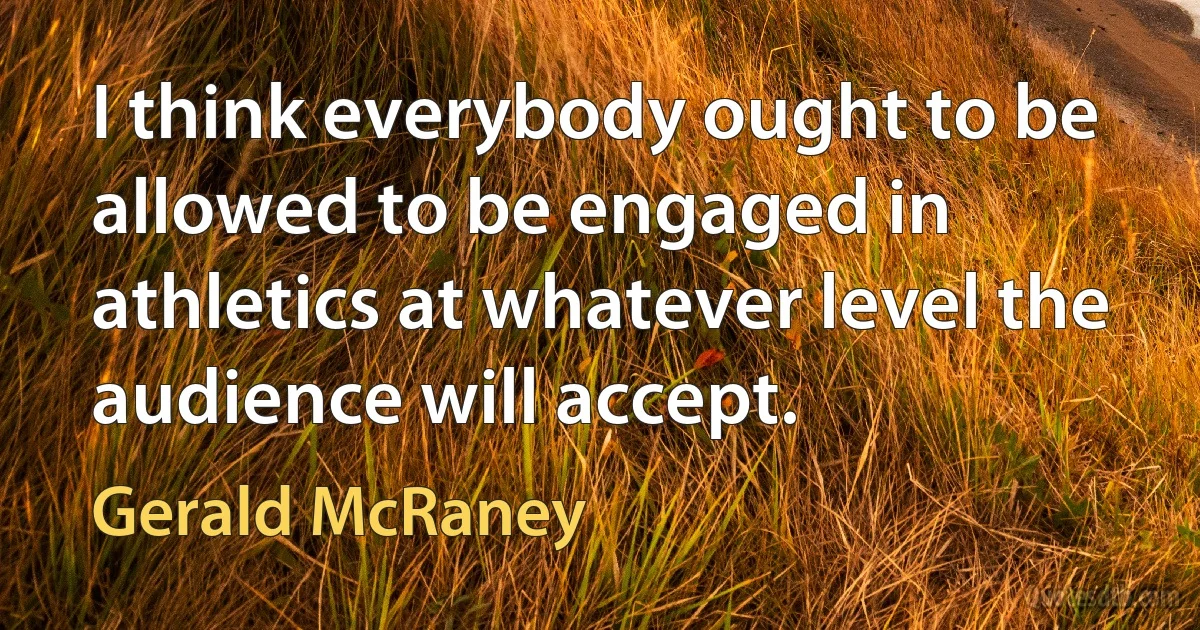 I think everybody ought to be allowed to be engaged in athletics at whatever level the audience will accept. (Gerald McRaney)