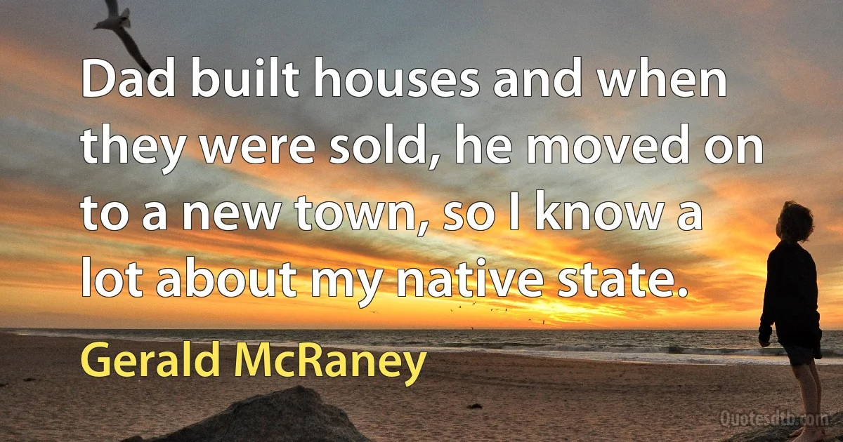 Dad built houses and when they were sold, he moved on to a new town, so I know a lot about my native state. (Gerald McRaney)