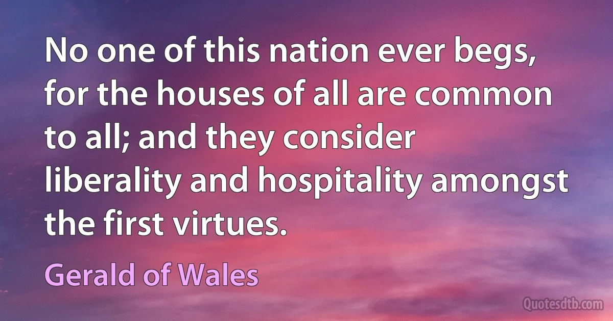 No one of this nation ever begs, for the houses of all are common to all; and they consider liberality and hospitality amongst the first virtues. (Gerald of Wales)