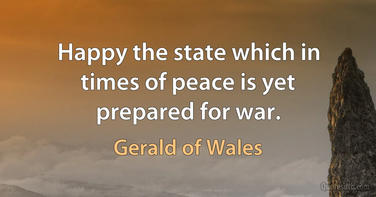 Happy the state which in times of peace is yet prepared for war. (Gerald of Wales)