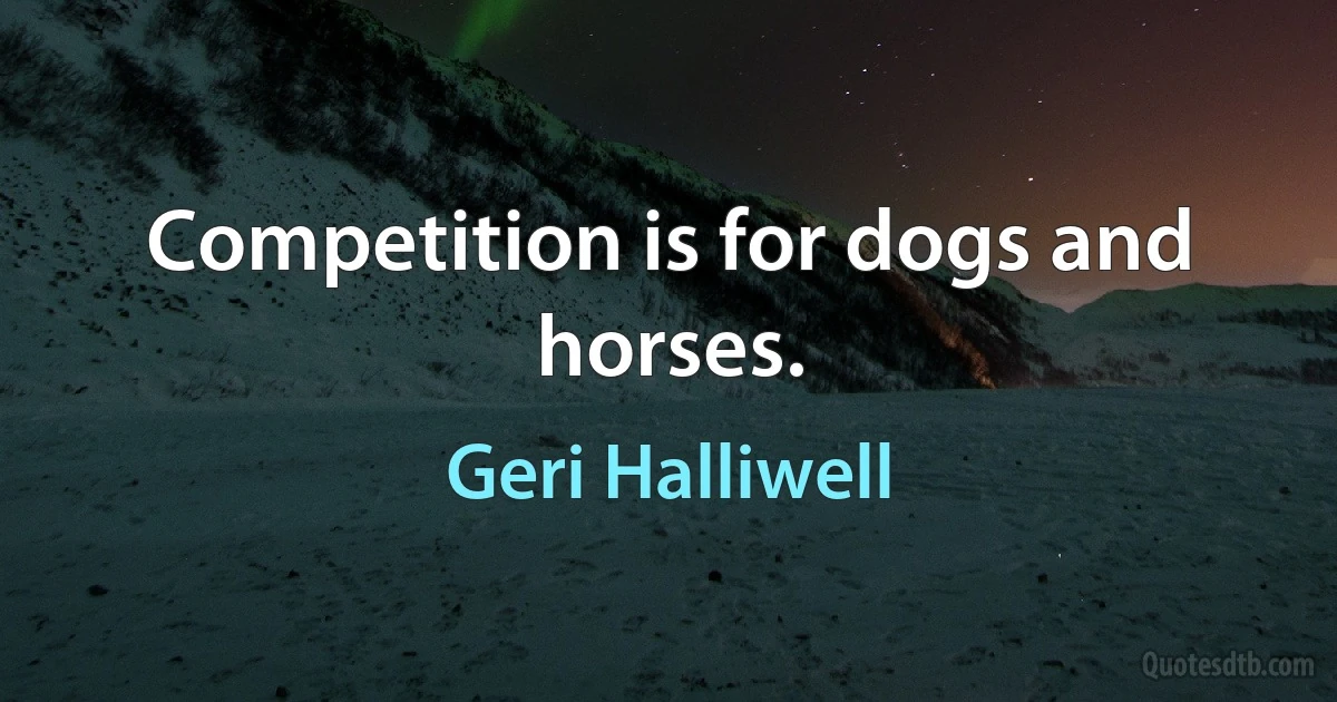 Competition is for dogs and horses. (Geri Halliwell)