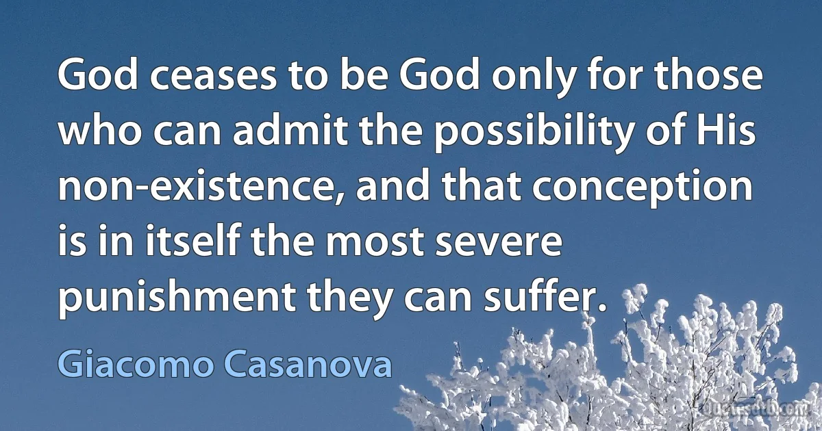 God ceases to be God only for those who can admit the possibility of His non-existence, and that conception is in itself the most severe punishment they can suffer. (Giacomo Casanova)