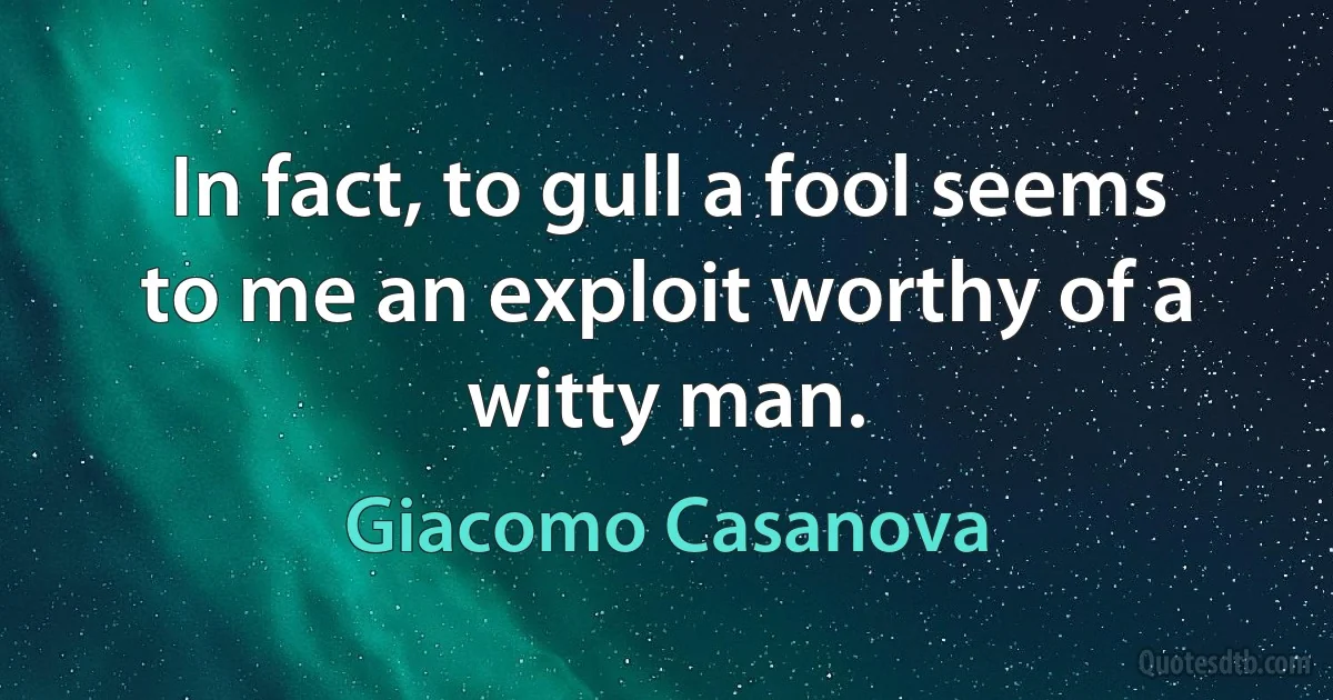 In fact, to gull a fool seems to me an exploit worthy of a witty man. (Giacomo Casanova)