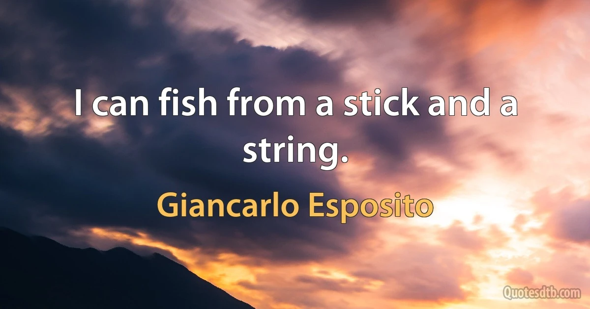 I can fish from a stick and a string. (Giancarlo Esposito)