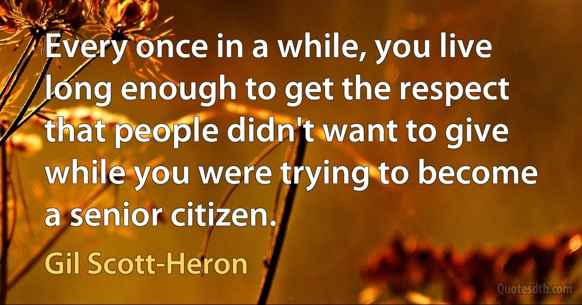 Every once in a while, you live long enough to get the respect that people didn't want to give while you were trying to become a senior citizen. (Gil Scott-Heron)