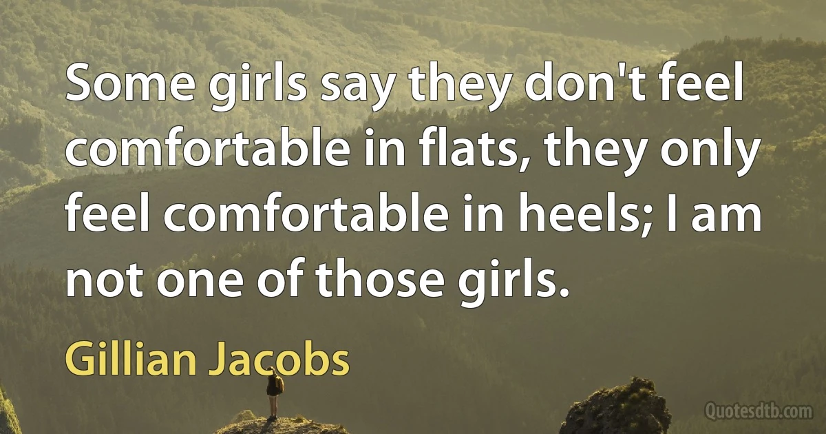 Some girls say they don't feel comfortable in flats, they only feel comfortable in heels; I am not one of those girls. (Gillian Jacobs)