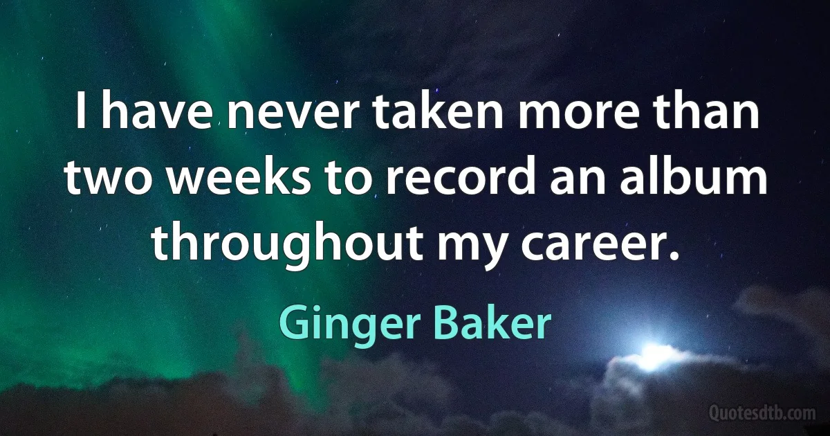 I have never taken more than two weeks to record an album throughout my career. (Ginger Baker)