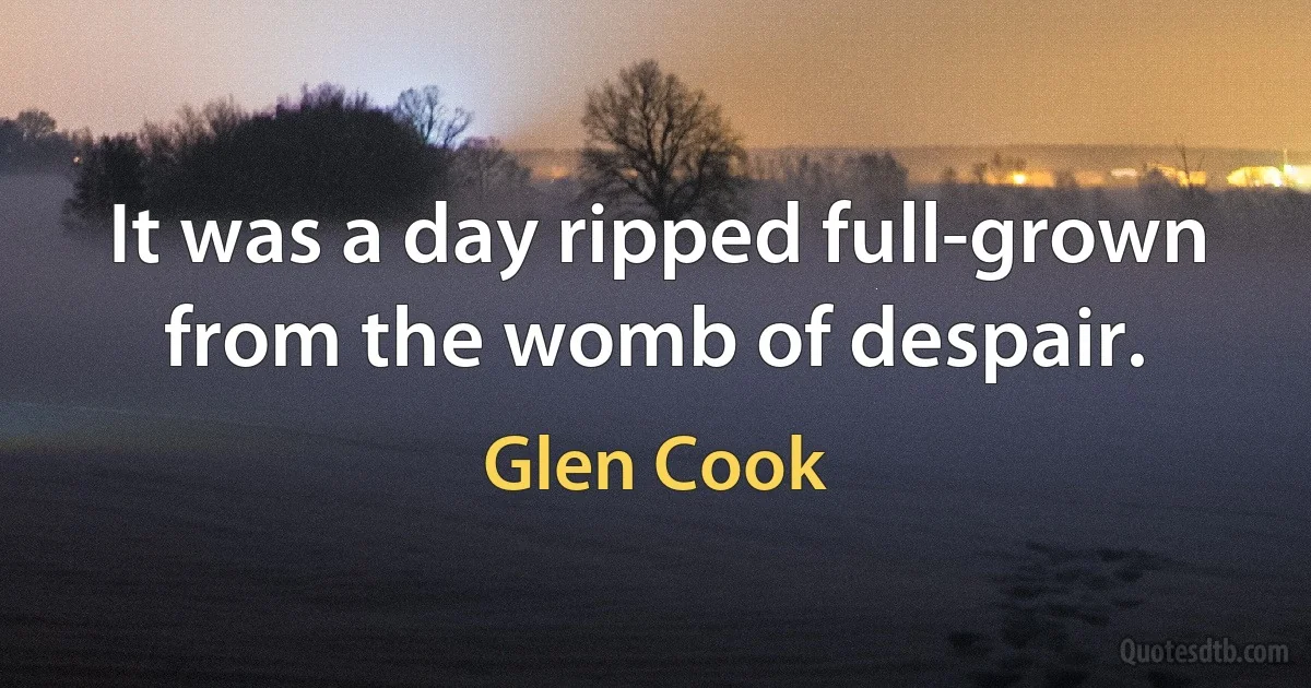 It was a day ripped full-grown from the womb of despair. (Glen Cook)