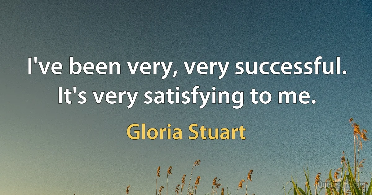 I've been very, very successful. It's very satisfying to me. (Gloria Stuart)