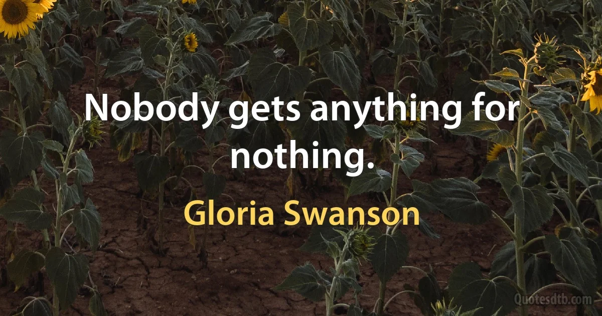 Nobody gets anything for nothing. (Gloria Swanson)