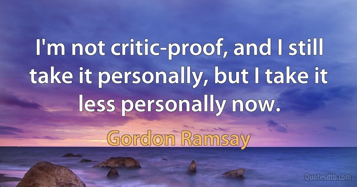 I'm not critic-proof, and I still take it personally, but I take it less personally now. (Gordon Ramsay)