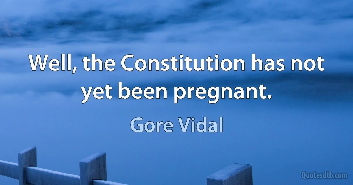 Well, the Constitution has not yet been pregnant. (Gore Vidal)