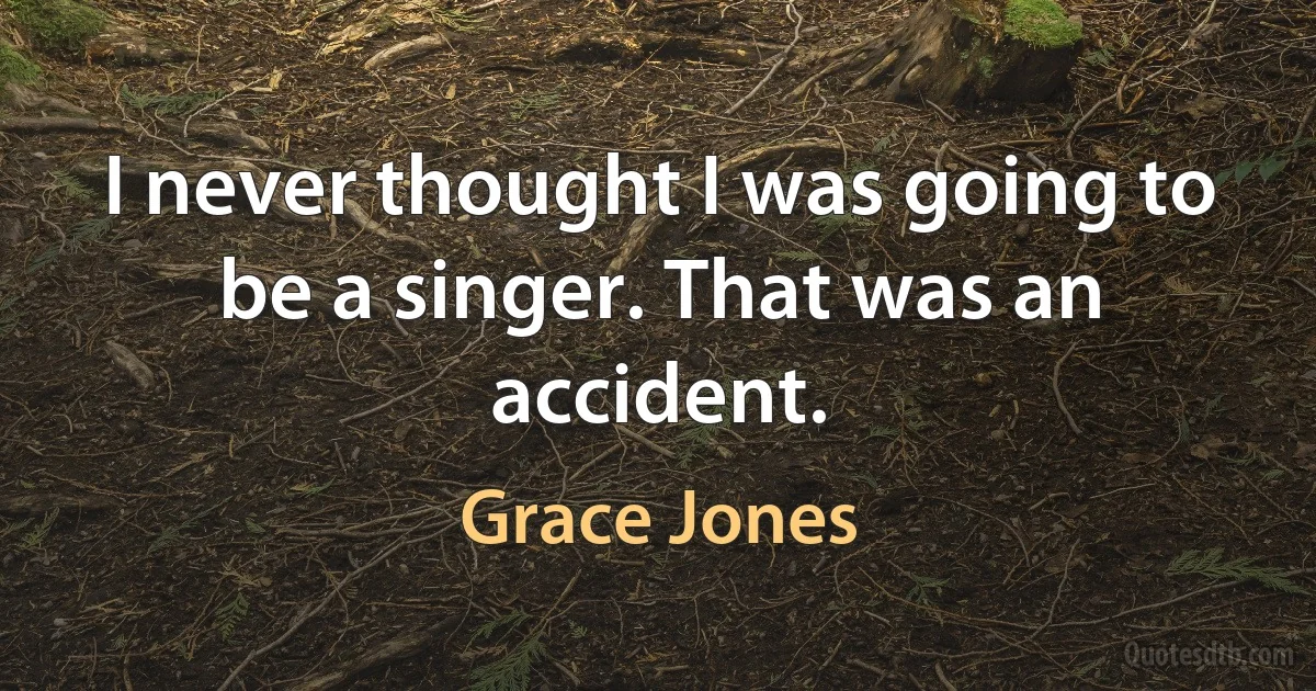 I never thought I was going to be a singer. That was an accident. (Grace Jones)