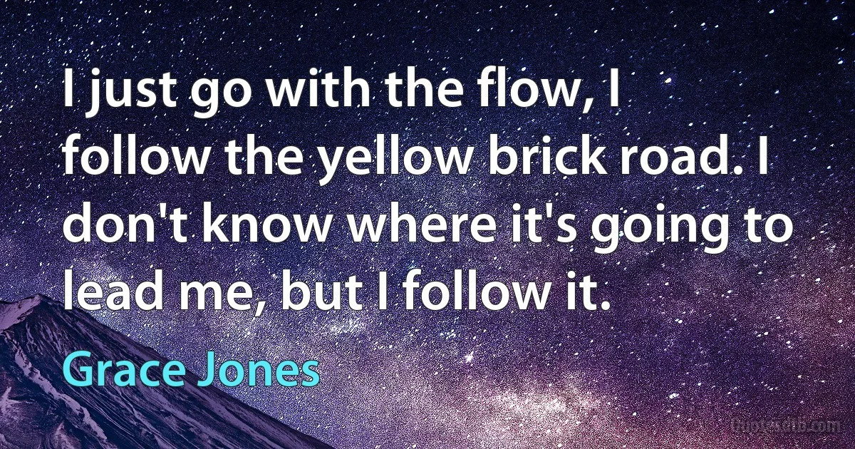 I just go with the flow, I follow the yellow brick road. I don't know where it's going to lead me, but I follow it. (Grace Jones)