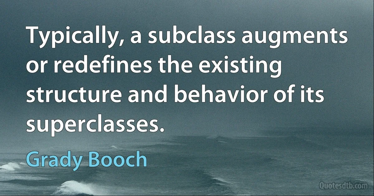 Typically, a subclass augments or redefines the existing structure and behavior of its superclasses. (Grady Booch)