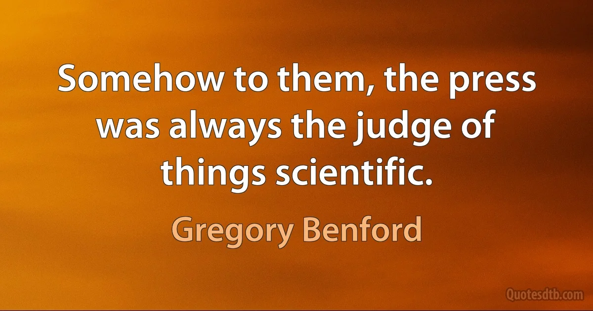 Somehow to them, the press was always the judge of things scientific. (Gregory Benford)