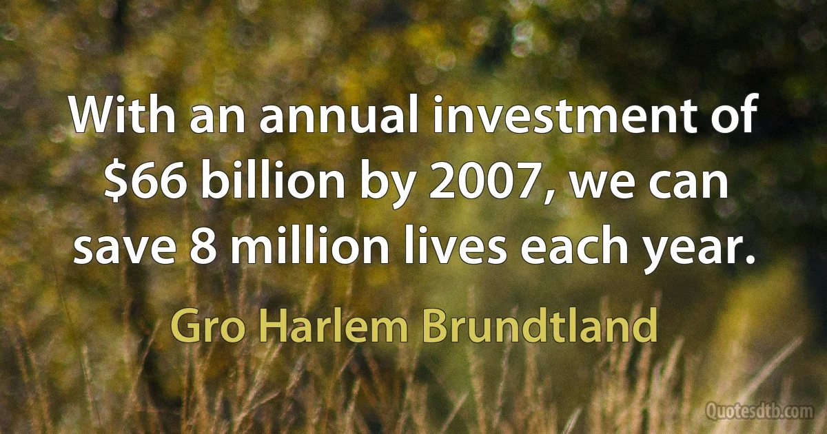 With an annual investment of $66 billion by 2007, we can save 8 million lives each year. (Gro Harlem Brundtland)