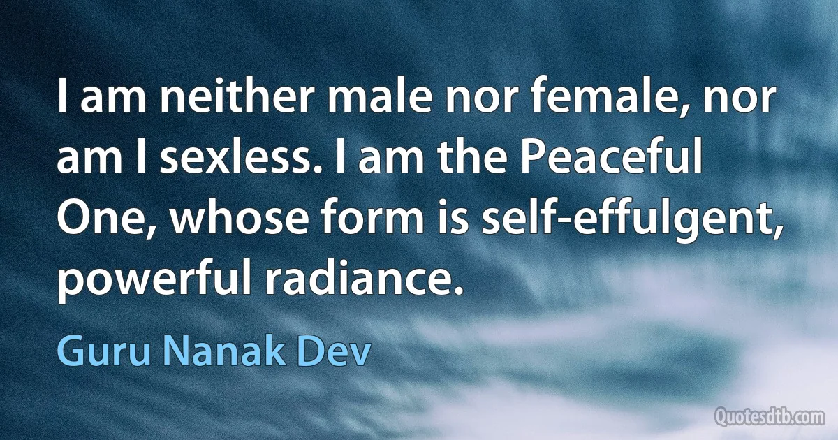 I am neither male nor female, nor am I sexless. I am the Peaceful One, whose form is self-effulgent, powerful radiance. (Guru Nanak Dev)