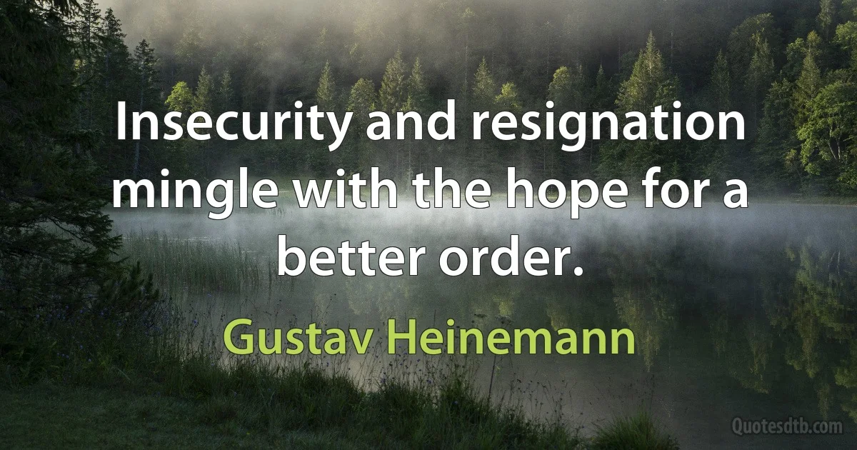 Insecurity and resignation mingle with the hope for a better order. (Gustav Heinemann)