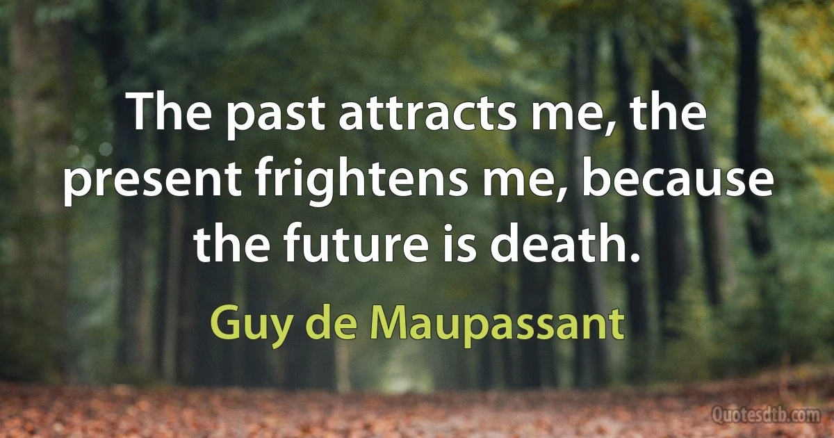 The past attracts me, the present frightens me, because the future is death. (Guy de Maupassant)