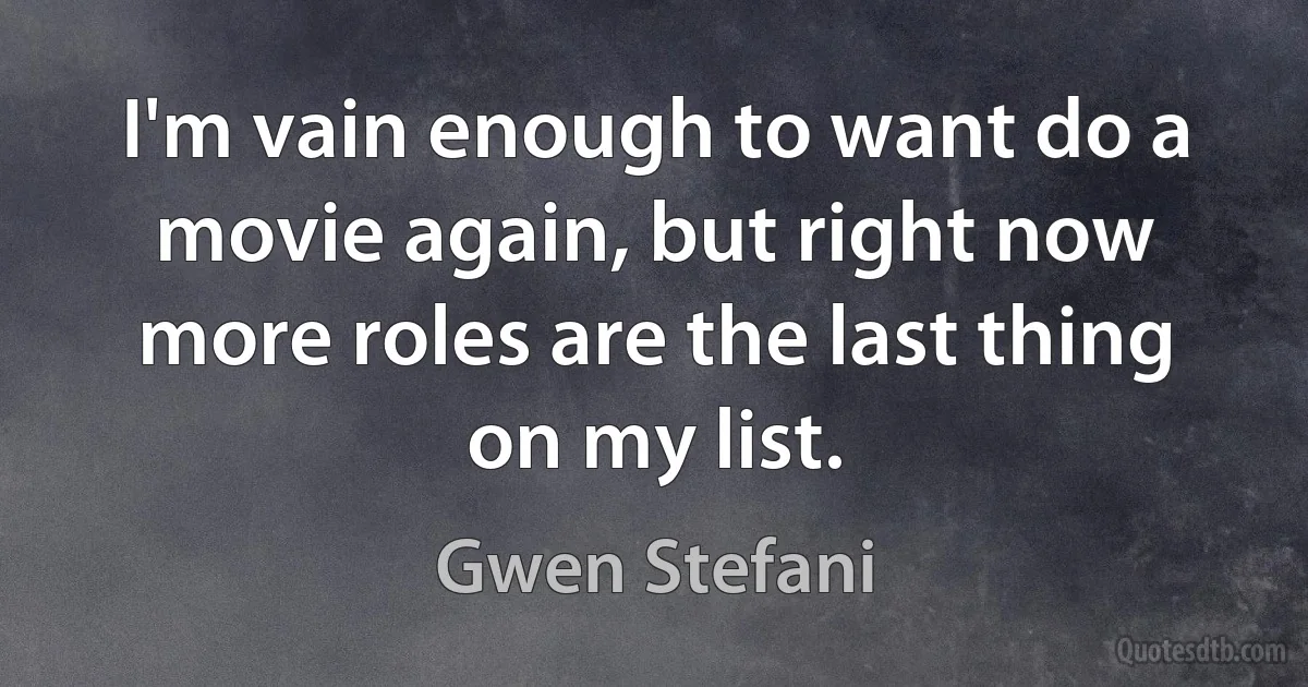 I'm vain enough to want do a movie again, but right now more roles are the last thing on my list. (Gwen Stefani)