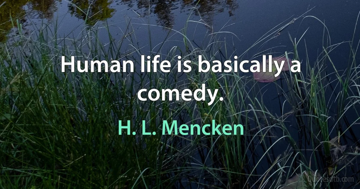 Human life is basically a comedy. (H. L. Mencken)