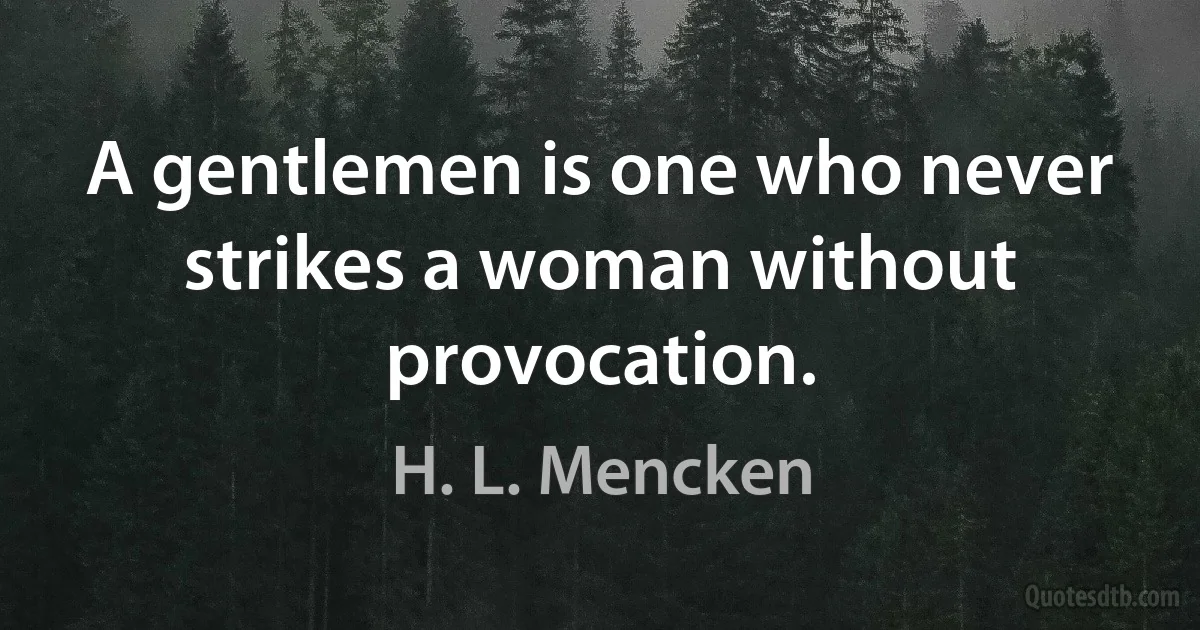 A gentlemen is one who never strikes a woman without provocation. (H. L. Mencken)