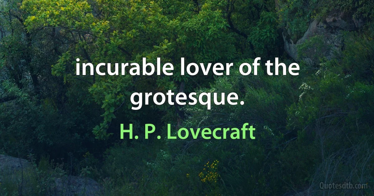 incurable lover of the grotesque. (H. P. Lovecraft)