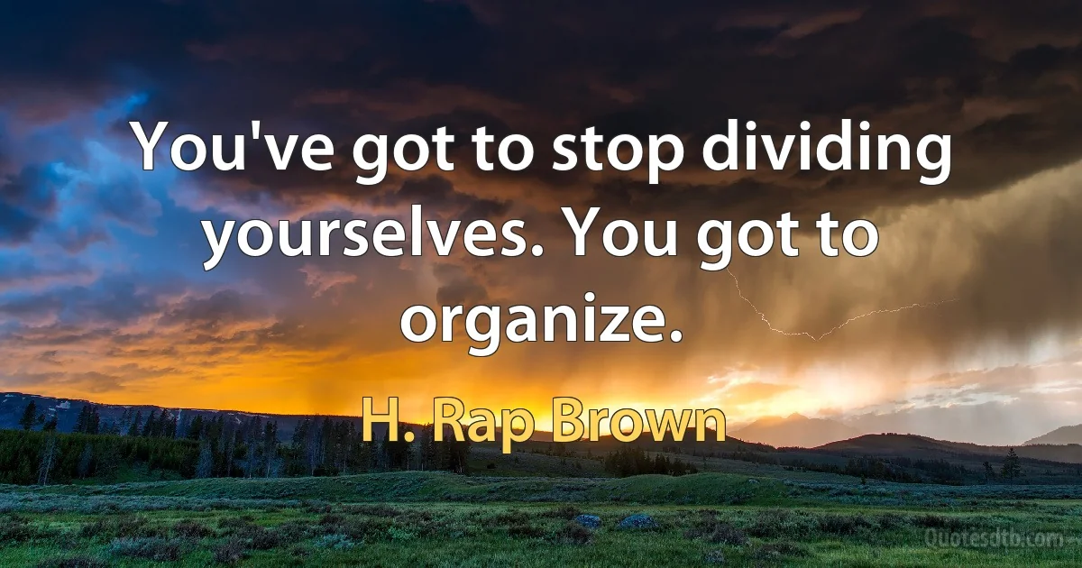 You've got to stop dividing yourselves. You got to organize. (H. Rap Brown)