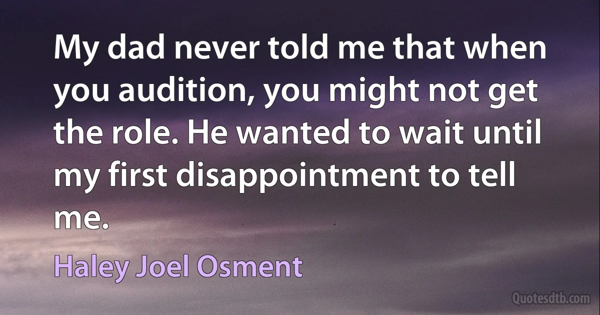 My dad never told me that when you audition, you might not get the role. He wanted to wait until my first disappointment to tell me. (Haley Joel Osment)