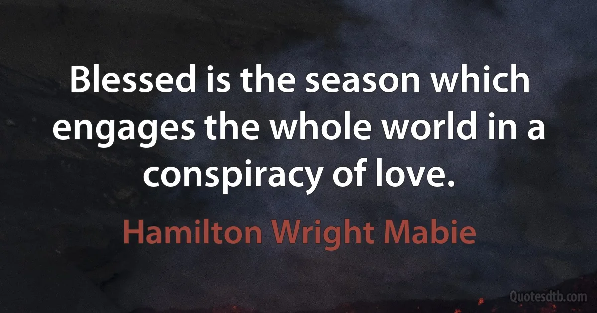 Blessed is the season which engages the whole world in a conspiracy of love. (Hamilton Wright Mabie)