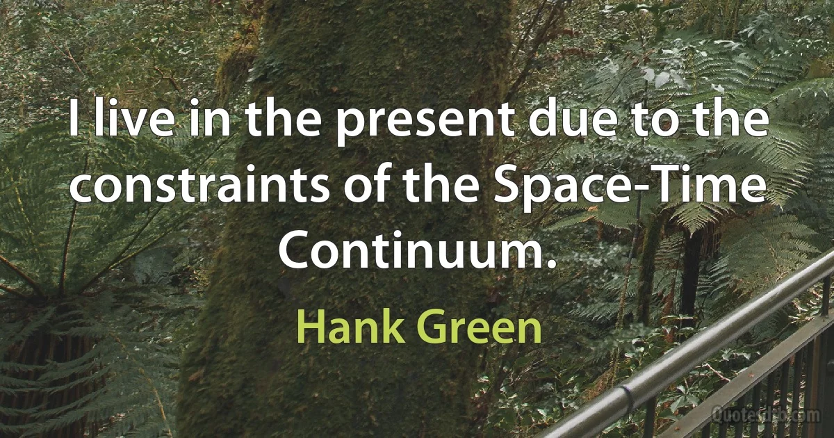 I live in the present due to the constraints of the Space-Time Continuum. (Hank Green)