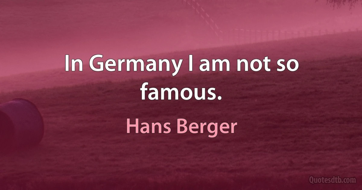 In Germany I am not so famous. (Hans Berger)