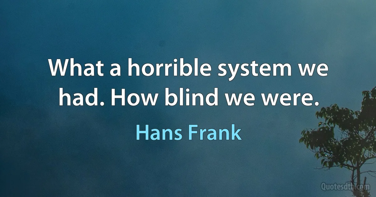 What a horrible system we had. How blind we were. (Hans Frank)