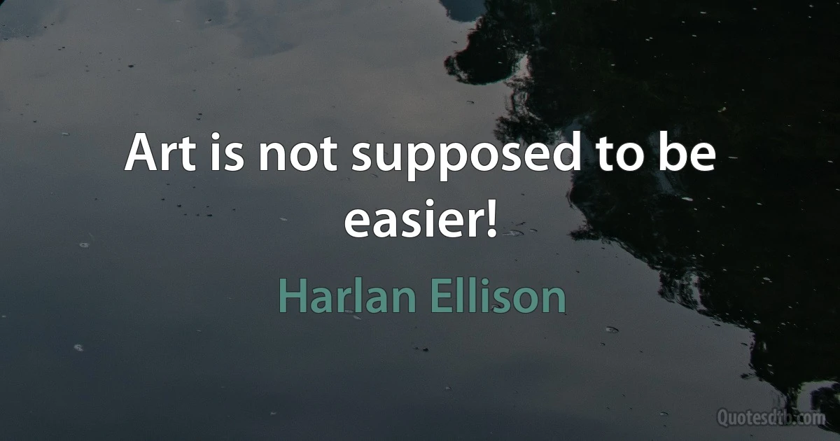 Art is not supposed to be easier! (Harlan Ellison)